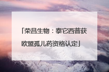 荣昌生物：泰它西普获欧盟孤儿药资格认定