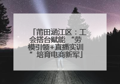 莆田涵江区：工会搭台赋能 “劳模引领+直播实训”培育电商新军
