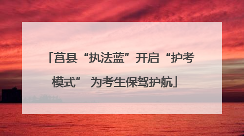 莒县“执法蓝”开启“护考模式” 为考生保驾护航