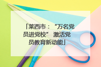 莱西市：“万名党员进党校” 激活党员教育新动能
