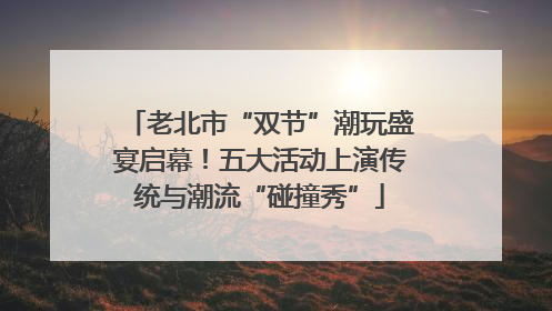 老北市“双节”潮玩盛宴启幕！五大活动上演传统与潮流“碰撞秀”