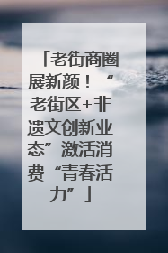 老街商圈展新颜！“老街区+非遗文创新业态”激活消费“青春活力”