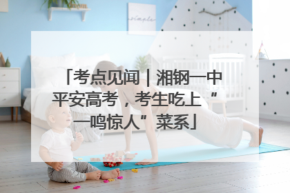 考点见闻｜湘钢一中平安高考，考生吃上“一鸣惊人”菜系