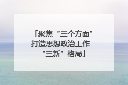 聚焦“三个方面” 打造思想政治工作“三新”格局