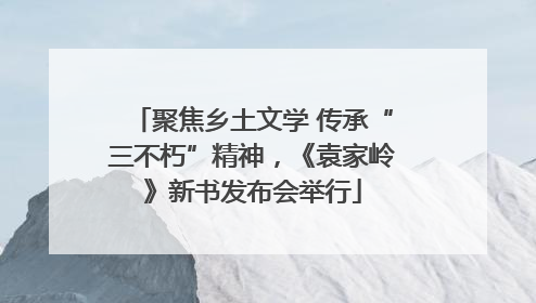 聚焦乡土文学 传承“三不朽”精神，《袁家岭》新书发布会举行