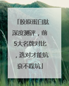 胶原蛋白肽深度测评，前5大名牌对比，选对才能抗衰不踩坑