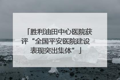 胜利油田中心医院获评“全国平安医院建设表现突出集体”