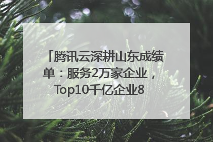 腾讯云深耕山东成绩单：服务2万家企业，Top10千亿企业8家选择腾讯云