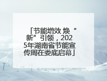 节能增效 焕“新”引领，2025年湖南省节能宣传周在娄底启幕