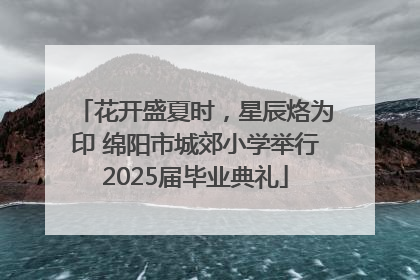 花开盛夏时，星辰烙为印 绵阳市城郊小学举行2025届毕业典礼