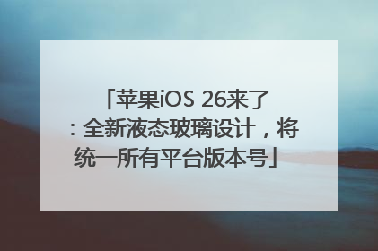 苹果iOS 26来了：全新液态玻璃设计，将统一所有平台版本号
