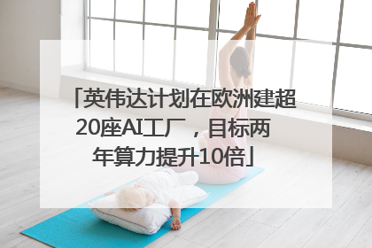 英伟达计划在欧洲建超20座AI工厂，目标两年算力提升10倍
