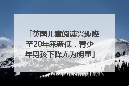 英国儿童阅读兴趣降至20年来新低，青少年男孩下降尤为明显