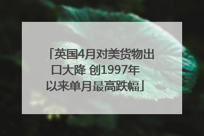 英国4月对美货物出口大降 创1997年以来单月最高跌幅