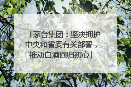 茅台集团：坚决拥护中央和省委有关部署，推动白酒回归初心