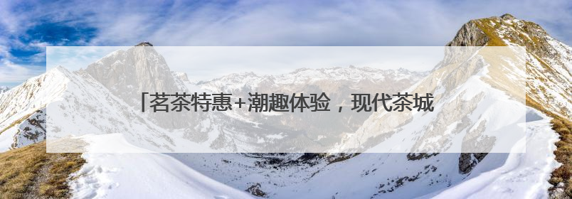 茗茶特惠+潮趣体验，现代茶城举办茶文化节暨国潮文化市集