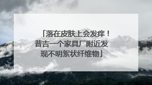 落在皮肤上会发痒！普吉一个家具厂附近发现不明絮状纤维物