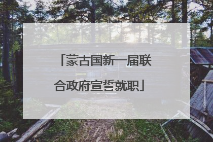 蒙古国新一届联合政府宣誓就职