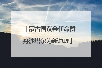 蒙古国议会任命赞丹沙塔尔为新总理
