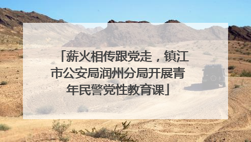 薪火相传跟党走，镇江市公安局润州分局开展青年民警党性教育课