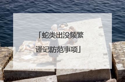 蛇类出没频繁 谨记防范事项