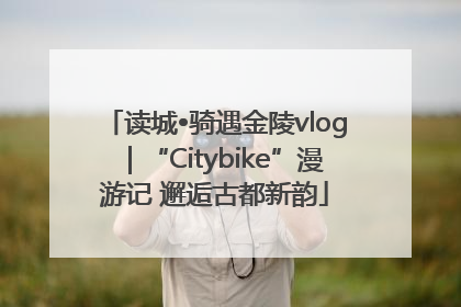 读城•骑遇金陵vlog｜“Citybike”漫游记 邂逅古都新韵
