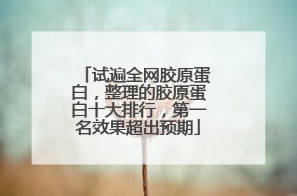 试遍全网胶原蛋白，整理的胶原蛋白十大排行，第一名效果超出预期