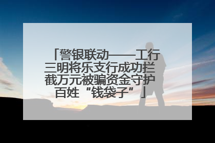 警银联动——工行三明将乐支行成功拦截万元被骗资金守护百姓“钱袋子”