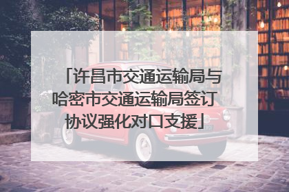 许昌市交通运输局与哈密市交通运输局签订协议强化对口支援