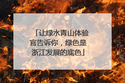让绿水青山体验官告诉你，绿色是浙江发展的底色
