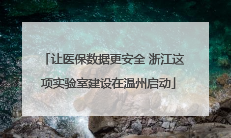 让医保数据更安全 浙江这项实验室建设在温州启动