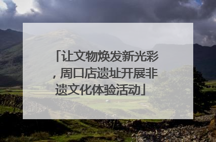 让文物焕发新光彩，周口店遗址开展非遗文化体验活动