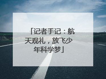 记者手记：航天观礼，放飞少年科学梦