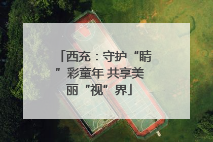 西充：守护“睛”彩童年 共享美丽“视”界