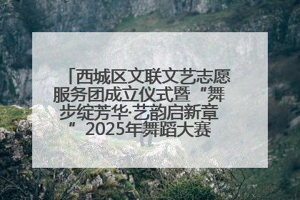 西城区文联文艺志愿服务团成立仪式暨“舞步绽芳华·艺韵启新章”2025年舞蹈大赛展演圆满举办