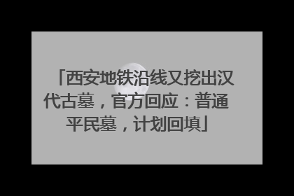 西安地铁沿线又挖出汉代古墓，官方回应：普通平民墓，计划回填