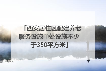 西安居住区配建养老服务设施单处设施不少于350平方米