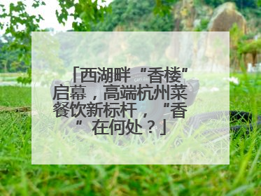 西湖畔“香楼”启幕，高端杭州菜餐饮新标杆，“香”在何处？