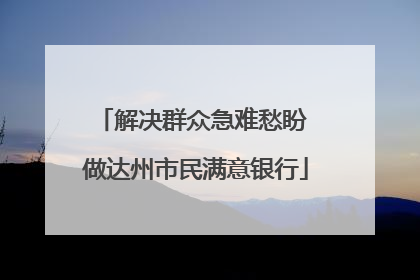 解决群众急难愁盼 做达州市民满意银行