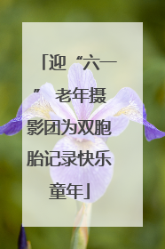 迎“六一” 老年摄影团为双胞胎记录快乐童年
