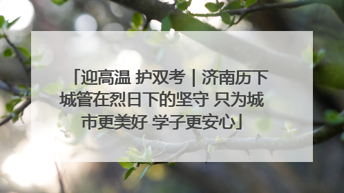 迎高温 护双考｜济南历下城管在烈日下的坚守 只为城市更美好 学子更安心