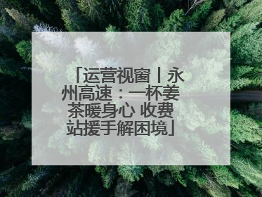 运营视窗丨永州高速：一杯姜茶暖身心 收费站援手解困境