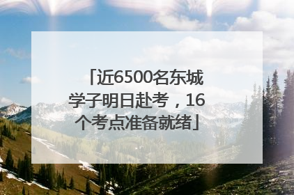 近6500名东城学子明日赴考，16个考点准备就绪
