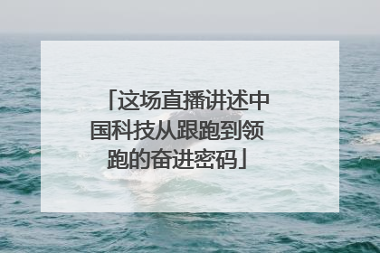这场直播讲述中国科技从跟跑到领跑的奋进密码
