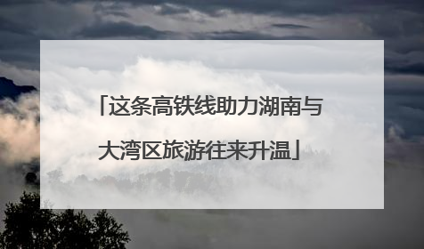 这条高铁线助力湖南与大湾区旅游往来升温