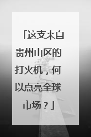 这支来自贵州山区的打火机，何以点亮全球市场？