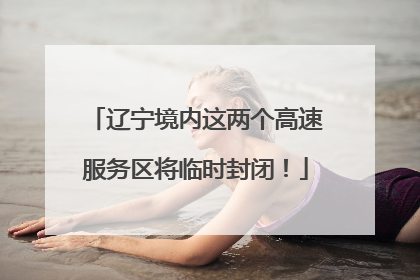 辽宁境内这两个高速服务区将临时封闭！