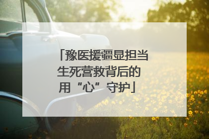 豫医援疆显担当 生死营救背后的用“心”守护