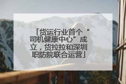 货运行业首个“司机健康中心”成立，货拉拉和深圳职防院联合运营