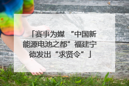 赛事为媒 “中国新能源电池之都”福建宁德发出“求贤令”